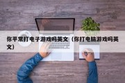 你平常打电子游戏吗英文（你打电脑游戏吗英文）