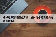 戒掉电子游戏瘾的方法（戒掉电子游戏瘾的方法是什么）