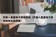 外国人直播电子游戏视频（外国人直播电子游戏视频在线观看）