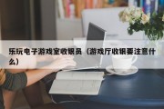 乐玩电子游戏室收银员（游戏厅收银要注意什么）