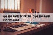 电子游戏保护期多久可以玩（电子游戏保护期多久可以玩游戏）