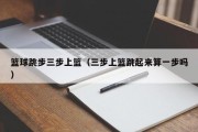 篮球跳步三步上篮（三步上篮跳起来算一步吗）