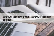 三个人可以玩的电子游戏（三个人可以玩的网络游戏）