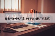 打电子游戏机厂家（电子游戏机厂家直销）