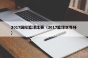 2017国际篮球比赛（2017篮球世界杯）