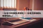 一玩电子游戏就头晕想吐（一玩电子游戏就头晕想吐恶心）