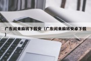 广东闲来麻将下载安（广东闲来麻将安卓下载）