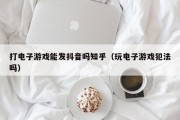 打电子游戏能发抖音吗知乎（玩电子游戏犯法吗）