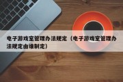 电子游戏室管理办法规定（电子游戏室管理办法规定由谁制定）
