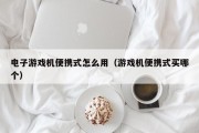 电子游戏机便携式怎么用（游戏机便携式买哪个）