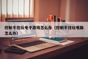控制不住玩电子游戏怎么办（控制不住玩电脑怎么办）