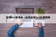 篮球3v3世界杯（世界篮球3v3比赛视频）