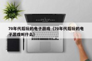 70年代后玩的电子游戏（70年代后玩的电子游戏叫什么）