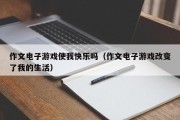 作文电子游戏使我快乐吗（作文电子游戏改变了我的生活）