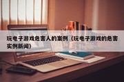 玩电子游戏危害人的案例（玩电子游戏的危害实例新闻）