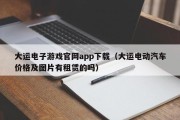 大运电子游戏官网app下载（大运电动汽车价格及图片有租赁的吗）