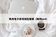 梅州电子游戏城在哪里（梅州ps4）