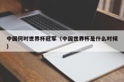 中国何时世界杯冠军（中国世界杯是什么时候）