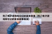 热门电子游戏和它们的背景故事（热门电子游戏和它们的背景故事有关）